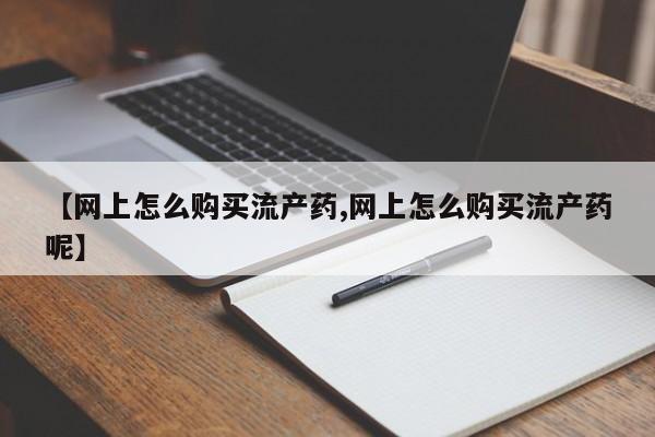 推荐个卖打胎药的微信【网上怎么购买流产药,网上怎么购买流产药呢】