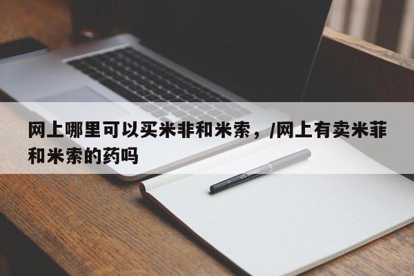 推荐个卖打胎药的微信网上哪里可以买米非和米索，/网上有卖米菲和米索的药吗