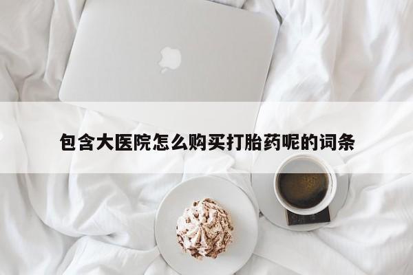 推荐个卖打胎药的微信包含大医院怎么购买打胎药呢的词条