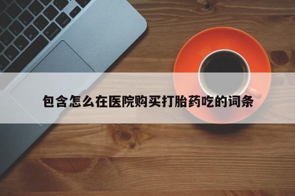 推荐个卖打胎药的微信包含怎么在医院购买打胎药吃的词条