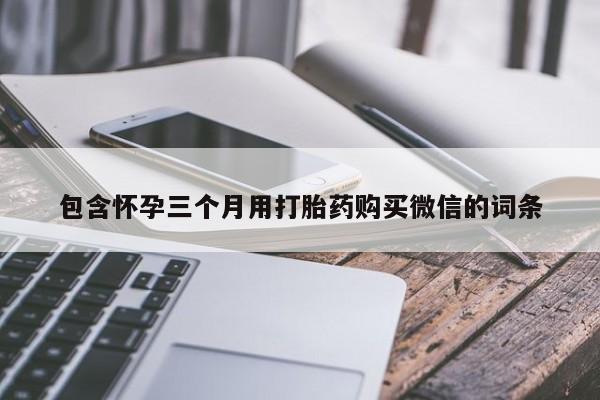 推荐个卖打胎药的微信包含怀孕三个月用打胎药购买微信的词条