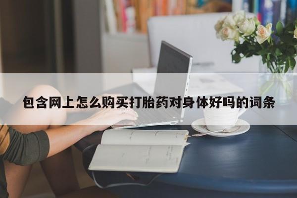 推荐个卖打胎药的微信包含网上怎么购买打胎药对身体好吗的词条