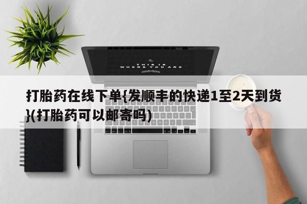 推荐个卖打胎药的微信打胎药在线下单{发顺丰的快递1至2天到货}(打胎药可以邮寄吗)