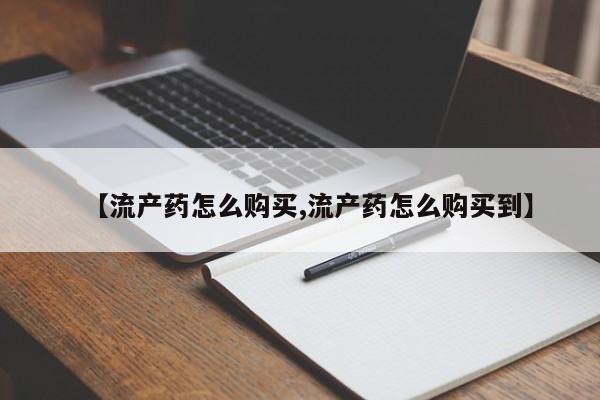 推荐个卖打胎药的微信【流产药怎么购买,流产药怎么购买到】