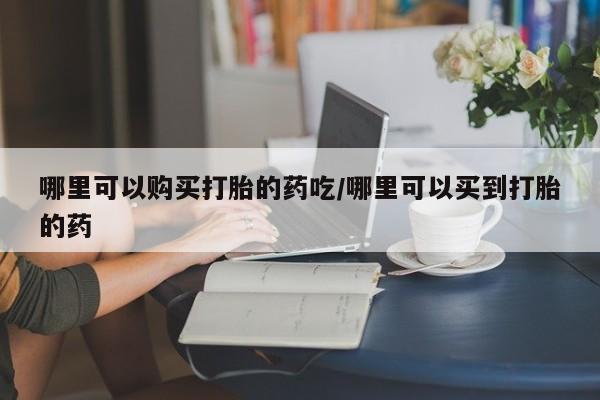 推荐个卖打胎药的微信哪里可以购买打胎的药吃/哪里可以买到打胎的药