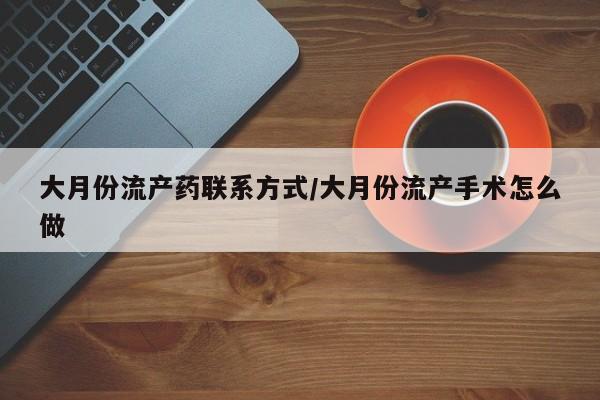 推荐个卖打胎药的微信大月份流产药联系方式/大月份流产手术怎么做