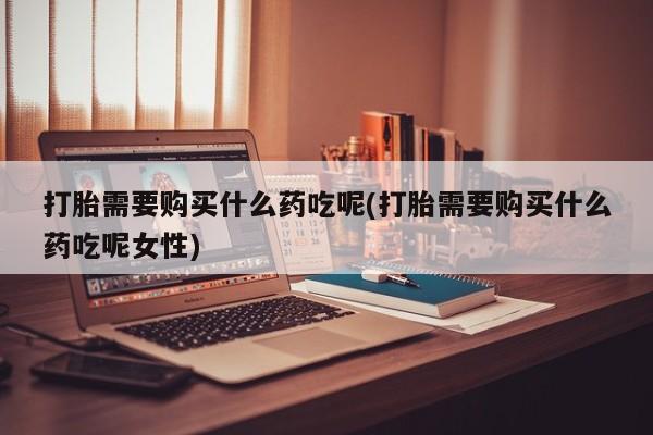 推荐个卖打胎药的微信打胎需要购买什么药吃呢(打胎需要购买什么药吃呢女性)