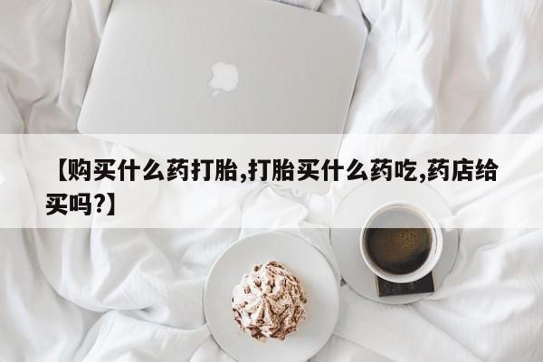 推荐个卖打胎药的微信【购买什么药打胎,打胎买什么药吃,药店给买吗?】