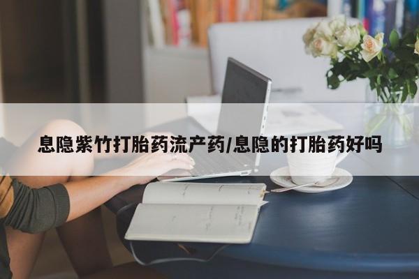 推荐个卖打胎药的微信息隐紫竹打胎药流产药/息隐的打胎药好吗