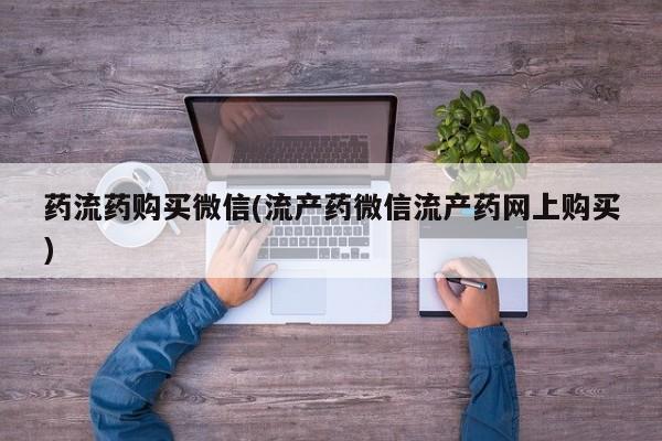 推荐个卖打胎药的微信药流药购买微信(流产药微信流产药网上购买)