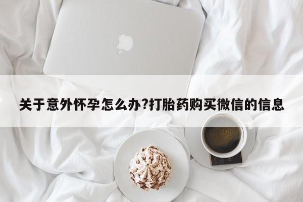 推荐个卖打胎药的微信关于意外怀孕怎么办?打胎药购买微信的信息