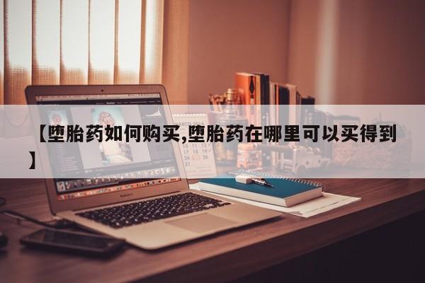 推荐个卖打胎药的微信【堕胎药如何购买,堕胎药在哪里可以买得到】