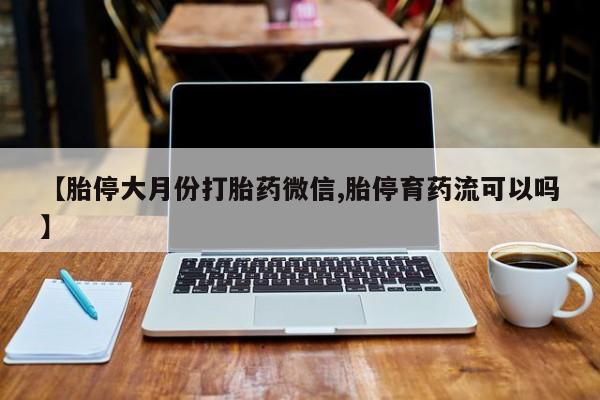 推荐个卖打胎药的微信【胎停大月份打胎药微信,胎停育药流可以吗】