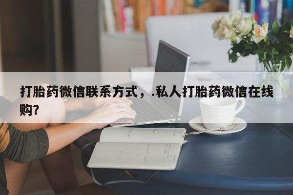 推荐个卖打胎药的微信打胎药微信联系方式，.私人打胎药微信在线购？