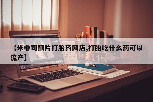 推荐个卖打胎药的微信【米非司酮片打胎药网店,打胎吃什么药可以流产】