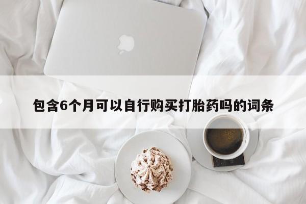 推荐个卖打胎药的微信包含6个月可以自行购买打胎药吗的词条
